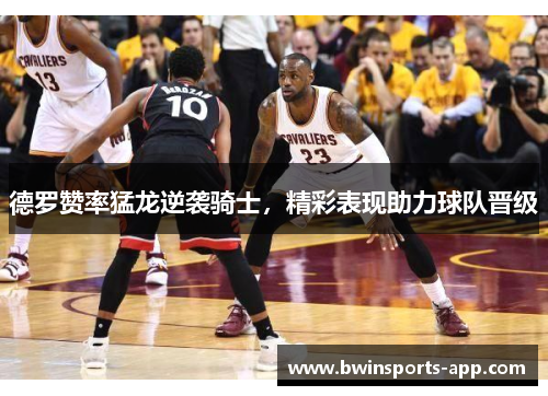 德罗赞率猛龙逆袭骑士，精彩表现助力球队晋级