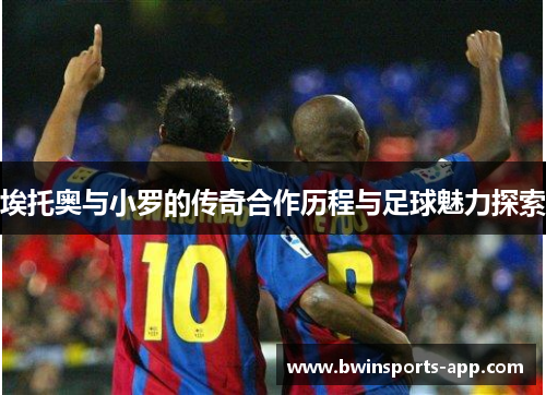 埃托奥与小罗的传奇合作历程与足球魅力探索