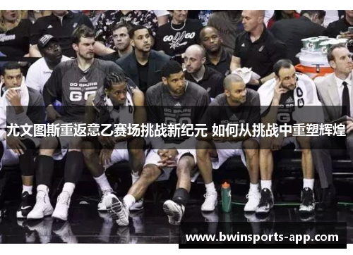 尤文图斯重返意乙赛场挑战新纪元 如何从挑战中重塑辉煌