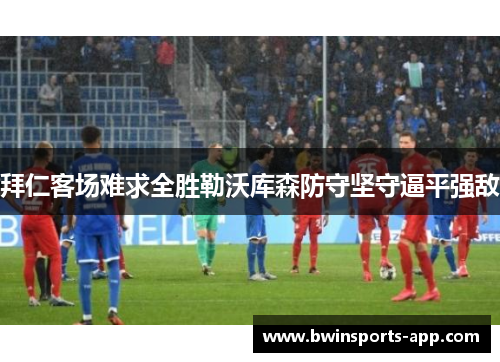 拜仁客场难求全胜勒沃库森防守坚守逼平强敌