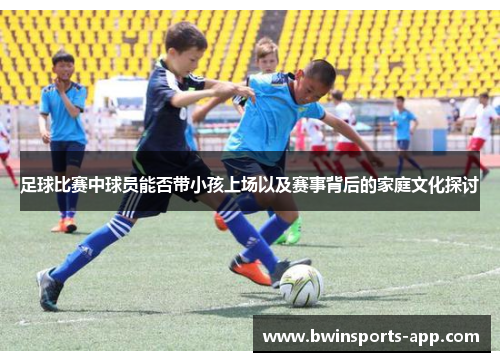 足球比赛中球员能否带小孩上场以及赛事背后的家庭文化探讨