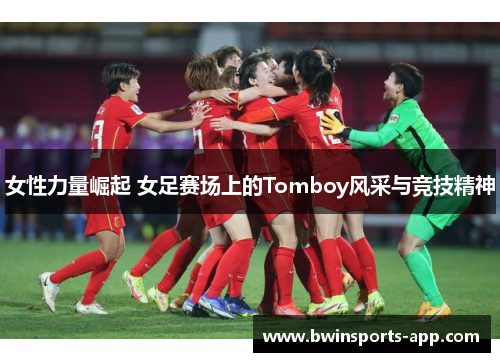 女性力量崛起 女足赛场上的Tomboy风采与竞技精神
