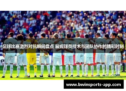 足球比赛激烈对抗瞬间盘点 展现球员技术与团队协作的精彩时刻