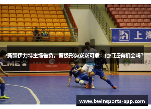新疆伊力特主场告负，晋级形势岌岌可危：他们还有机会吗？