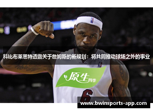 科比布莱恩特透露关于詹姆斯的新规划：将共同推动球场之外的事业