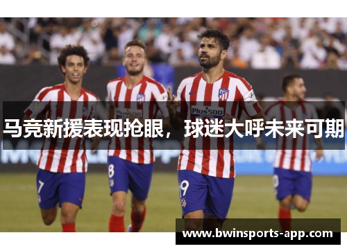 马竞新援表现抢眼，球迷大呼未来可期