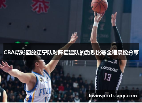 CBA精彩回放辽宁队对阵福建队的激烈比赛全程录像分享