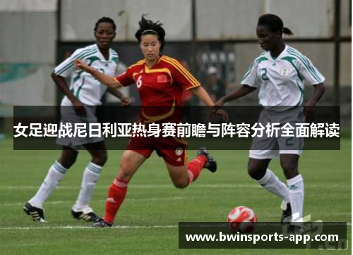 女足迎战尼日利亚热身赛前瞻与阵容分析全面解读