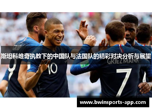 斯坦科维奇执教下的中国队与法国队的精彩对决分析与展望