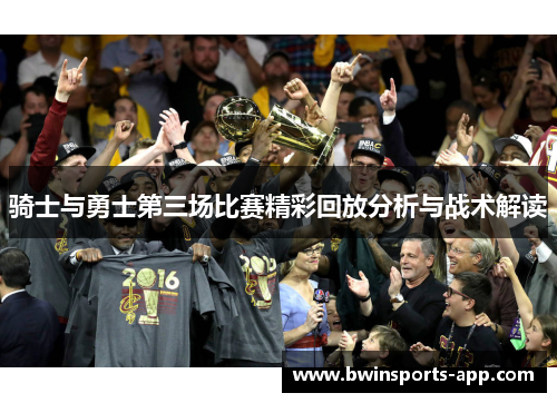 骑士与勇士第三场比赛精彩回放分析与战术解读